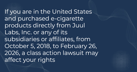 If you are in the United States and purchased e-cigarette products directly  from Juul Labs, Inc. or any of its subsidiaries or affiliates, from October  5, 2018, to February 26, 2026, a